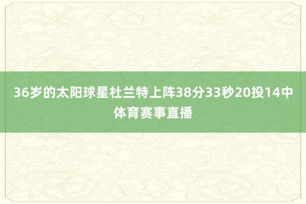 36岁的太阳球星杜兰特上阵38分33秒20投14中体育赛事直播