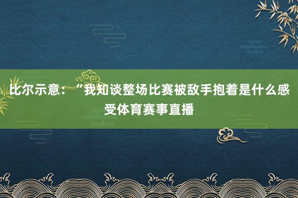 比尔示意:“我知谈整场比赛被敌手抱着是什么感受体育赛事直播