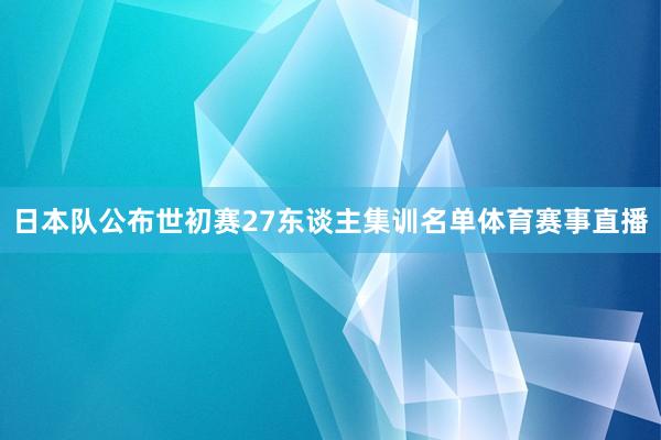日本队公布世初赛27东谈主集训名单体育赛事直播