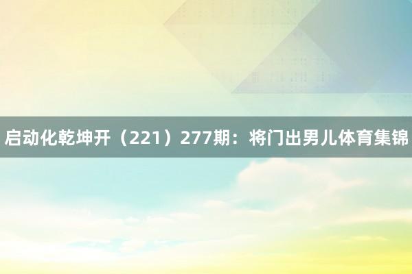 启动化乾坤开（221）　　277期：将门出男儿体育集锦