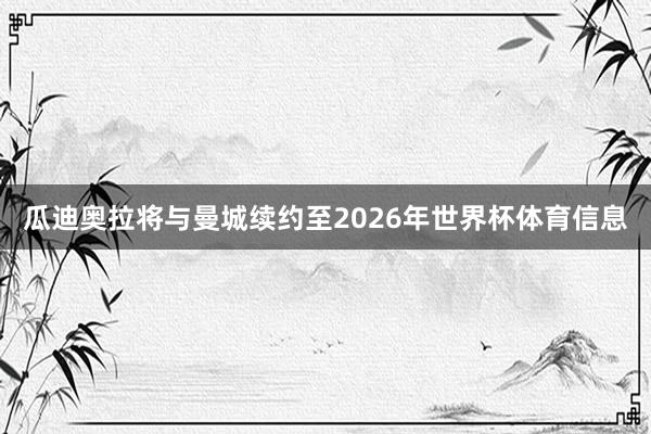 瓜迪奥拉将与曼城续约至2026年世界杯体育信息