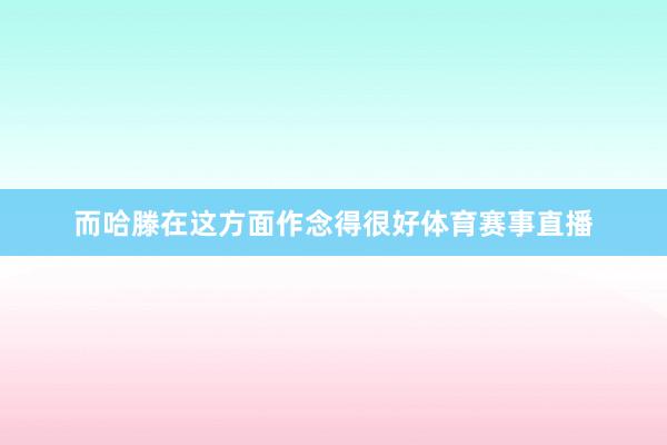 而哈滕在这方面作念得很好体育赛事直播