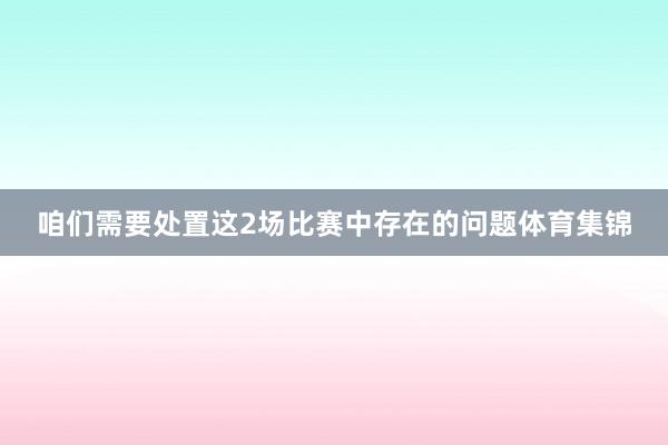 咱们需要处置这2场比赛中存在的问题体育集锦