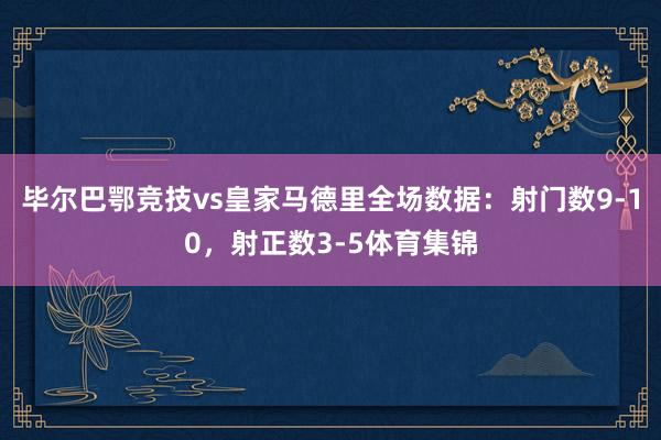 毕尔巴鄂竞技vs皇家马德里全场数据：射门数9-10，射正数3-5体育集锦