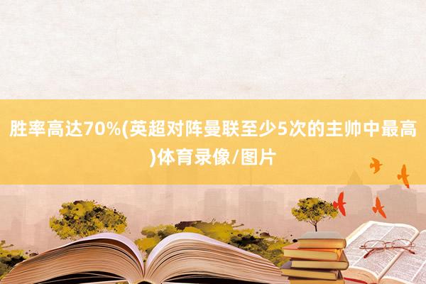 胜率高达70%(英超对阵曼联至少5次的主帅中最高)体育录像/图片