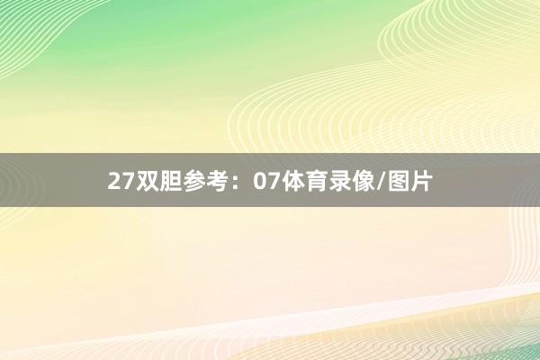 27 双胆参考:07体育录像/图片