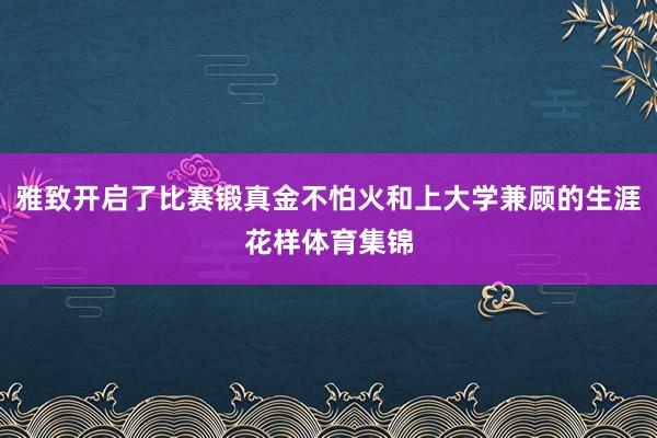 雅致开启了比赛锻真金不怕火和上大学兼顾的生涯花样体育集锦