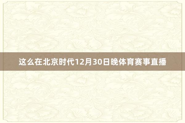 这么在北京时代12月30日晚体育赛事直播