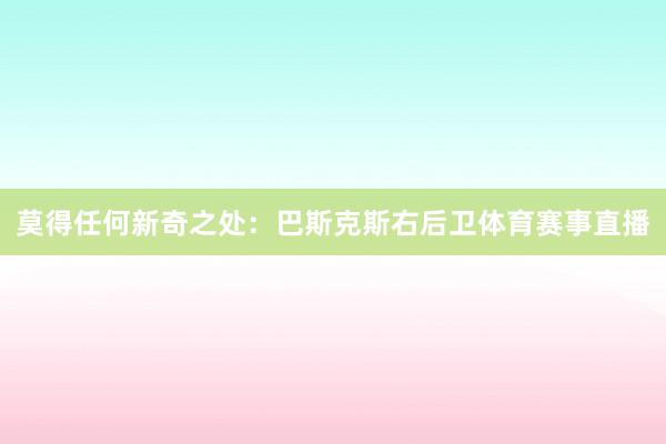 莫得任何新奇之处：巴斯克斯右后卫体育赛事直播