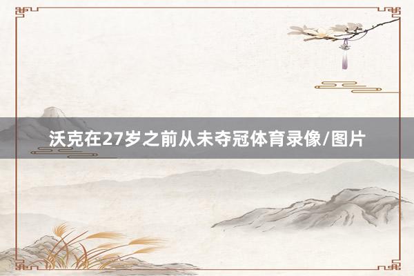 沃克在27岁之前从未夺冠体育录像/图片