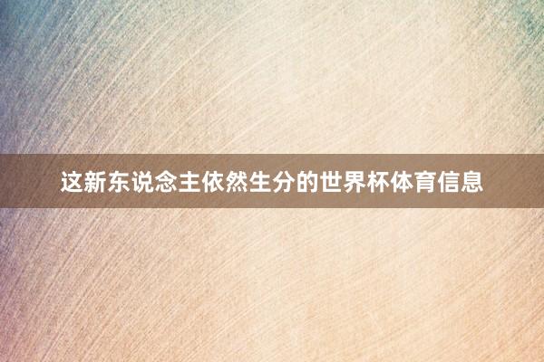 这新东说念主依然生分的世界杯体育信息