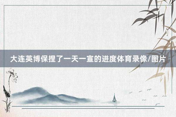 大连英博保捏了一天一宣的进度体育录像/图片
