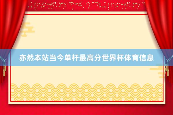 亦然本站当今单杆最高分世界杯体育信息