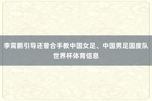 李霄鹏引导还曾合手教中国女足、中国男足国度队世界杯体育信息