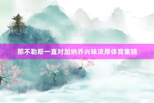 那不勒斯一直对加纳乔兴味浓厚体育集锦