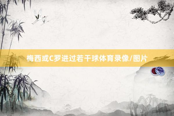 梅西或C罗进过若干球体育录像/图片