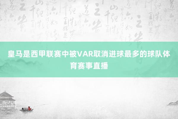 皇马是西甲联赛中被VAR取消进球最多的球队体育赛事直播