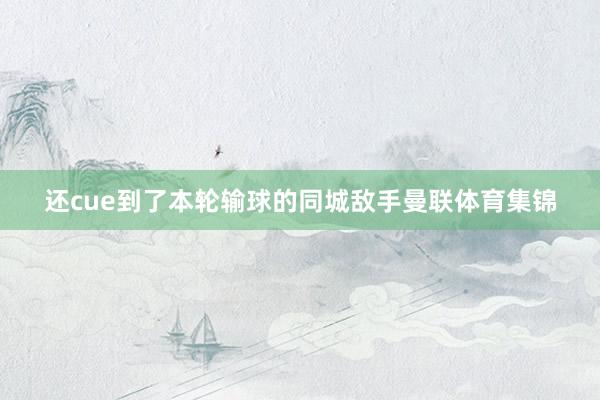 还cue到了本轮输球的同城敌手曼联体育集锦