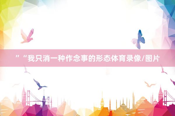 ”“我只消一种作念事的形态体育录像/图片