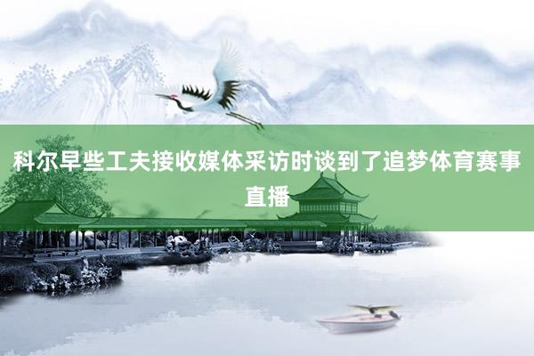 科尔早些工夫接收媒体采访时谈到了追梦体育赛事直播