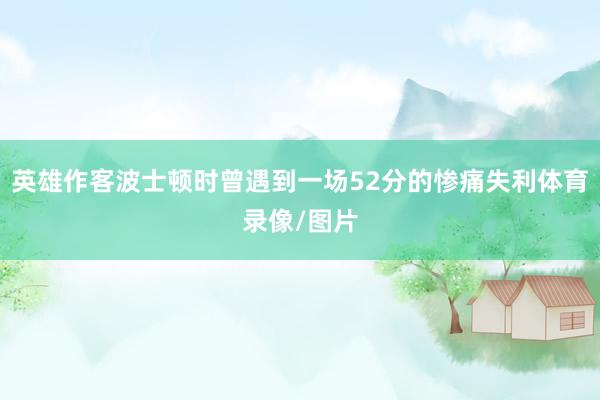 英雄作客波士顿时曾遇到一场52分的惨痛失利体育录像/图片