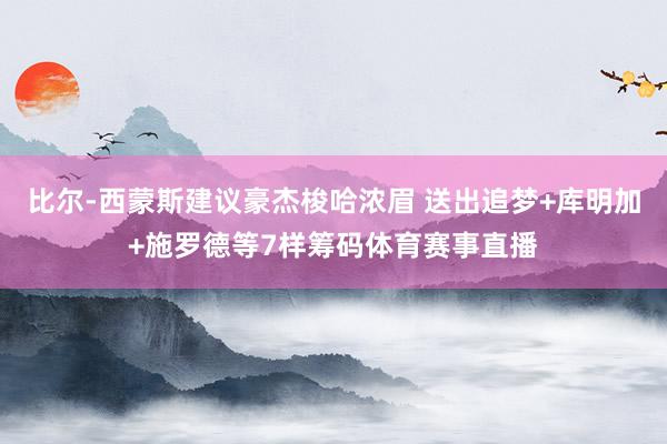 比尔-西蒙斯建议豪杰梭哈浓眉 送出追梦+库明加+施罗德等7样筹码体育赛事直播