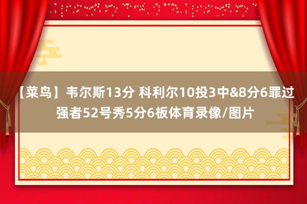 【菜鸟】韦尔斯13分 科利尔10投3中&8分6罪过 强者52号秀5分6板体育录像/图片