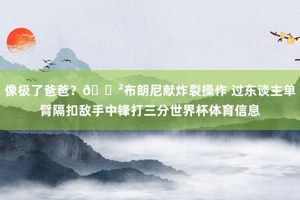 像极了爸爸？😲布朗尼献炸裂操作 过东谈主单臂隔扣敌手中锋打三分世界杯体育信息