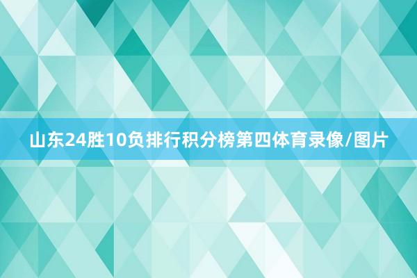山东24胜10负排行积分榜第四体育录像/图片