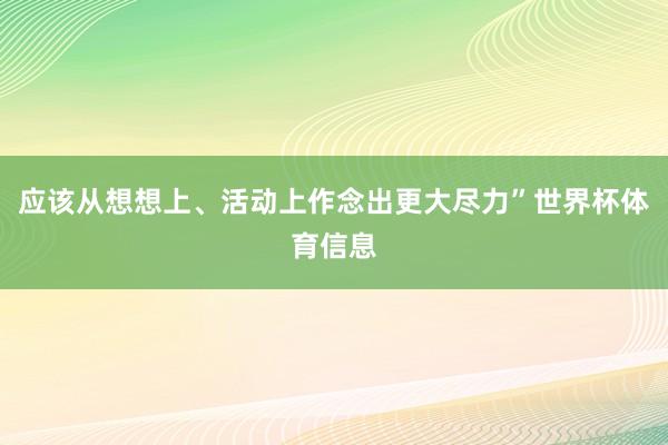 应该从想想上、活动上作念出更大尽力”世界杯体育信息