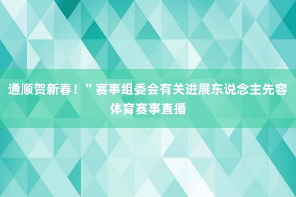 通顺贺新春！”赛事组委会有关进展东说念主先容体育赛事直播