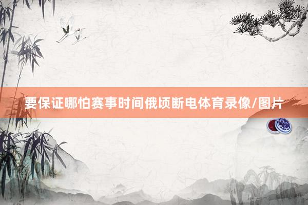 要保证哪怕赛事时间俄顷断电体育录像/图片