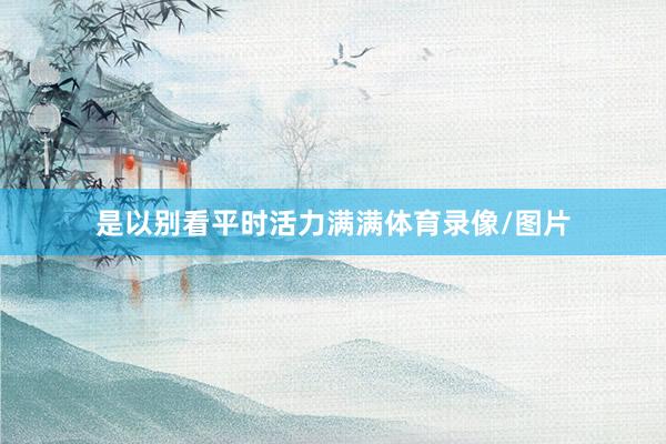 是以别看平时活力满满体育录像/图片
