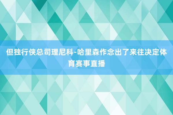 但独行侠总司理尼科-哈里森作念出了来往决定体育赛事直播
