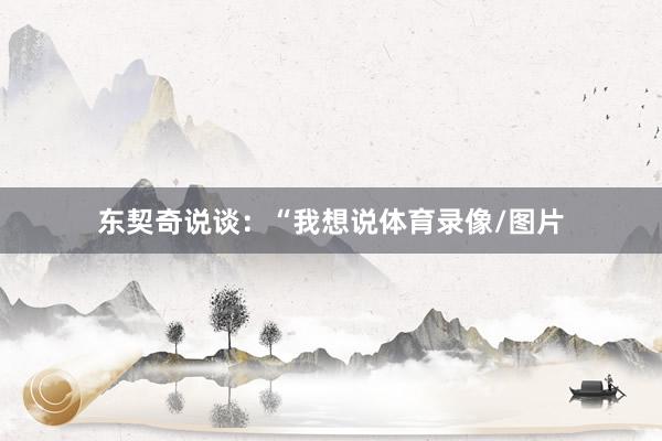 东契奇说谈：“我想说体育录像/图片