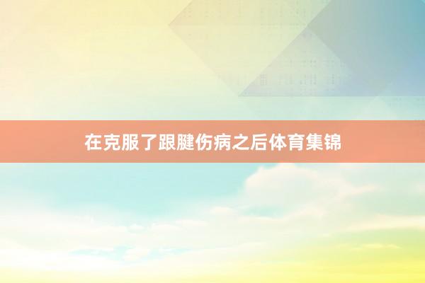 在克服了跟腱伤病之后体育集锦