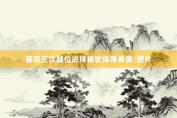 甚而三次越位进球被吹体育录像/图片