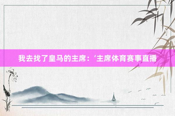 我去找了皇马的主席：‘主席体育赛事直播