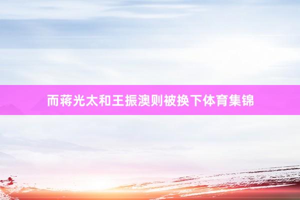 而蒋光太和王振澳则被换下体育集锦