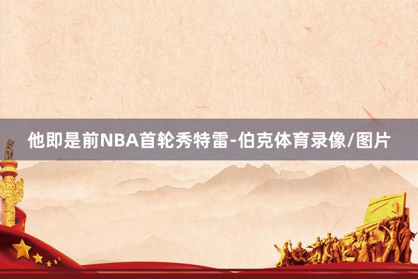 他即是前NBA首轮秀特雷-伯克体育录像/图片