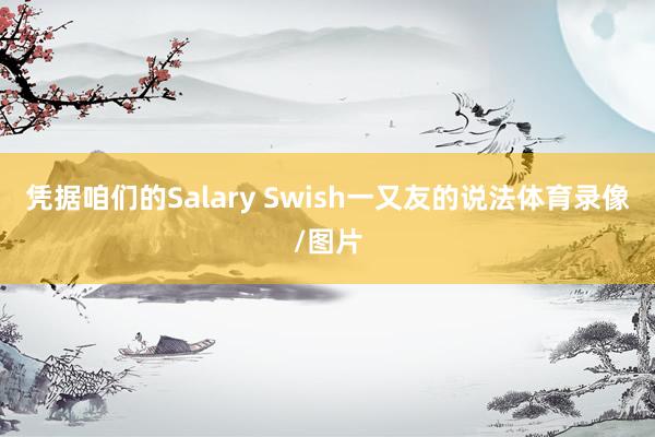 凭据咱们的Salary Swish一又友的说法体育录像/图片