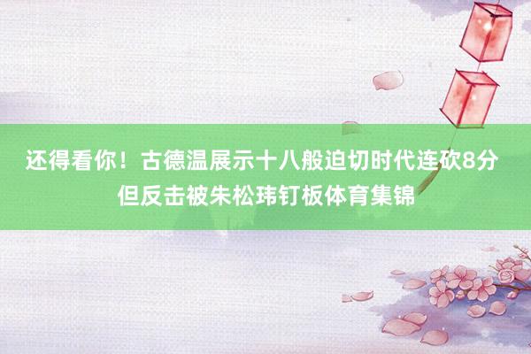 还得看你！古德温展示十八般迫切时代连砍8分 但反击被朱松玮钉板体育集锦
