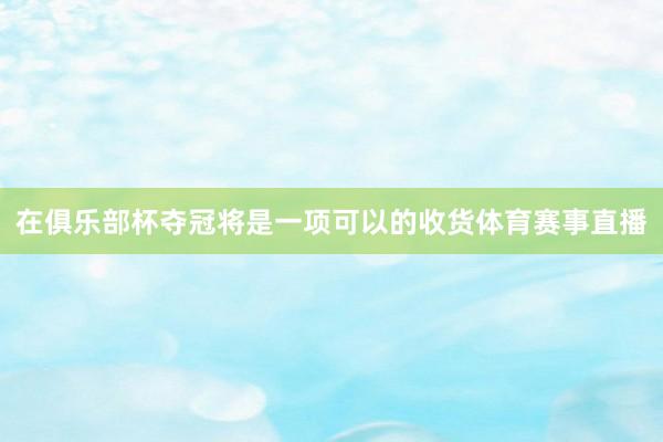 在俱乐部杯夺冠将是一项可以的收货体育赛事直播