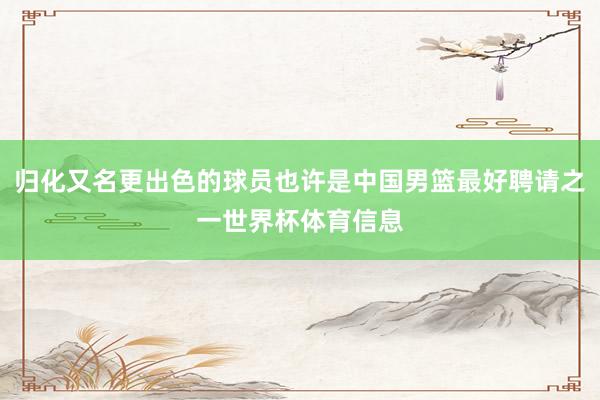 归化又名更出色的球员也许是中国男篮最好聘请之一世界杯体育信息