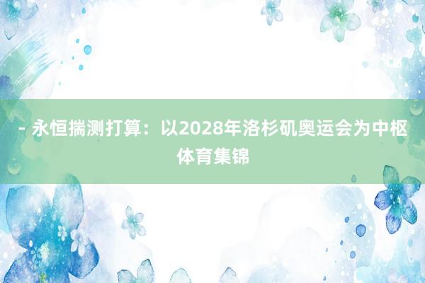 - 永恒揣测打算：以2028年洛杉矶奥运会为中枢体育集锦