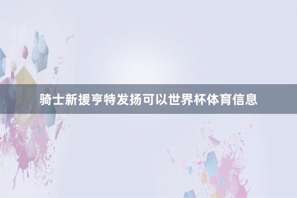 骑士新援亨特发扬可以世界杯体育信息