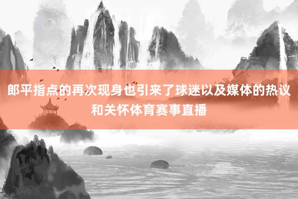 郎平指点的再次现身也引来了球迷以及媒体的热议和关怀体育赛事直播