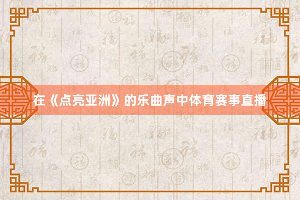 在《点亮亚洲》的乐曲声中体育赛事直播