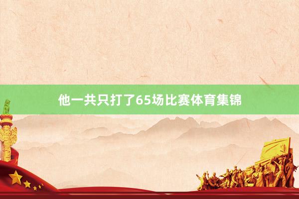 他一共只打了65场比赛体育集锦