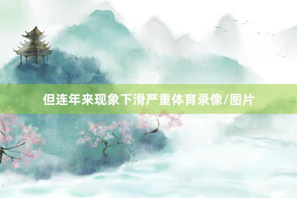 但连年来现象下滑严重体育录像/图片